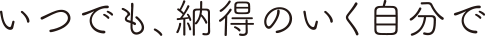 いつでも、納得のいく自分で
